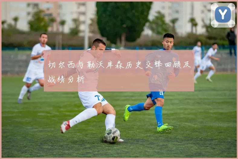 切尔西与勒沃库森历史交锋回顾及战绩分析