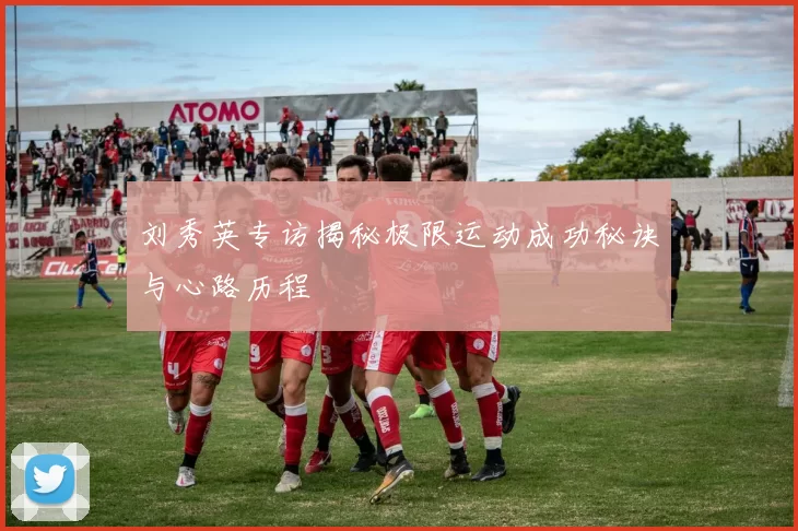 刘秀英专访揭秘极限运动成功秘诀与心路历程