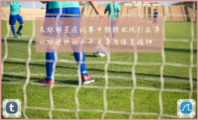 足球明星在比赛中频频犯规引发争议球迷热议公平竞争与体育精神