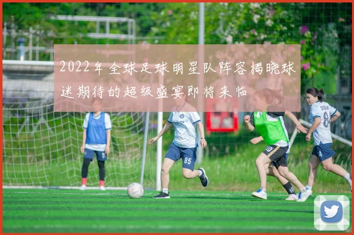 2022年全球足球明星队阵容揭晓球迷期待的超级盛宴即将来临