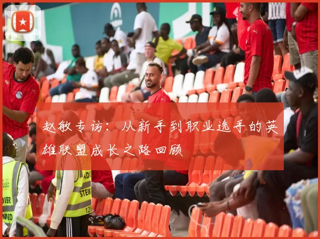 赵敏专访：从新手到职业选手的英雄联盟成长之路回顾