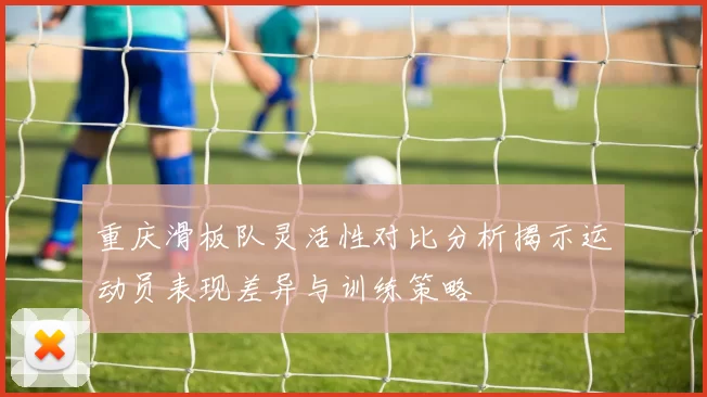 重庆滑板队灵活性对比分析揭示运动员表现差异与训练策略