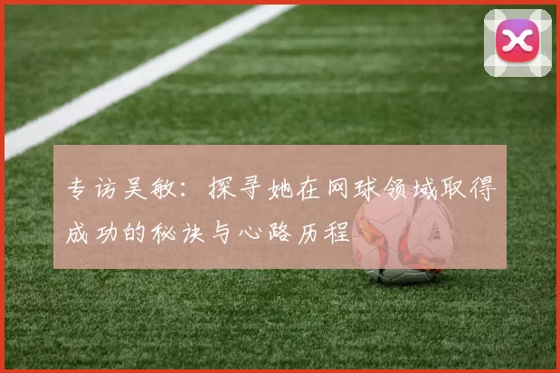 专访吴敏：探寻她在网球领域取得成功的秘诀与心路历程