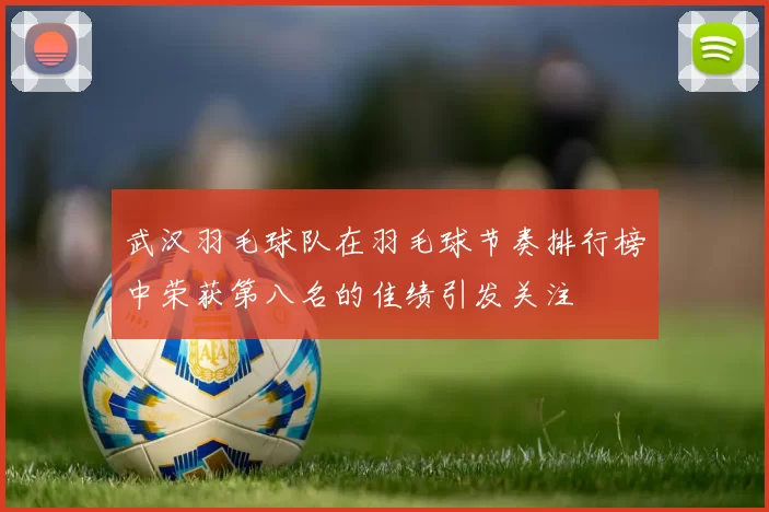 武汉羽毛球队在羽毛球节奏排行榜中荣获第八名的佳绩引发关注