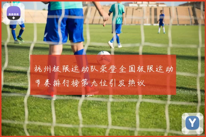 杭州极限运动队荣登全国极限运动节奏排行榜第九位引发热议