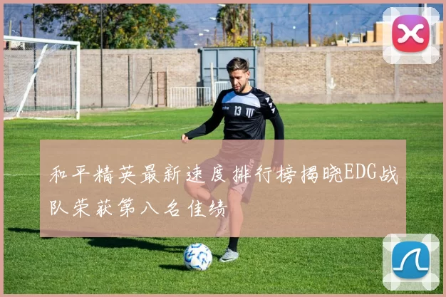 和平精英最新速度排行榜揭晓EDG战队荣获第八名佳绩