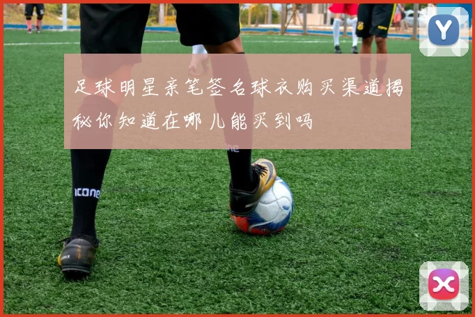 足球明星亲笔签名球衣购买渠道揭秘你知道在哪儿能买到吗