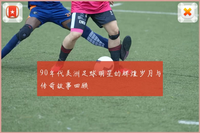 90年代美洲足球明星的辉煌岁月与传奇故事回顾