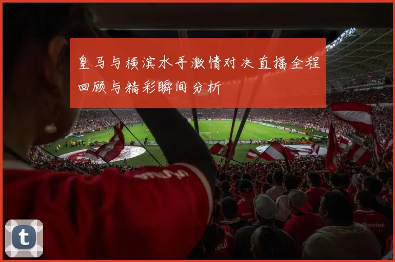 皇马与横滨水手激情对决直播全程回顾与精彩瞬间分析