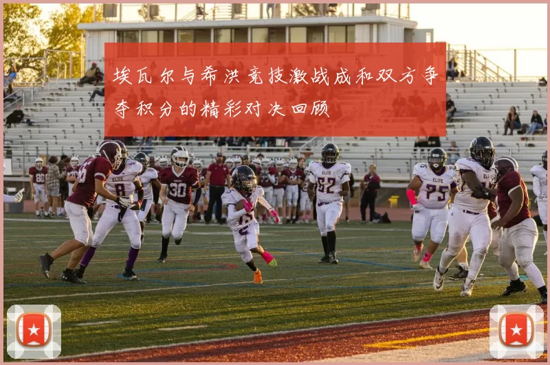 埃瓦尔与希洪竞技激战成和双方争夺积分的精彩对决回顾