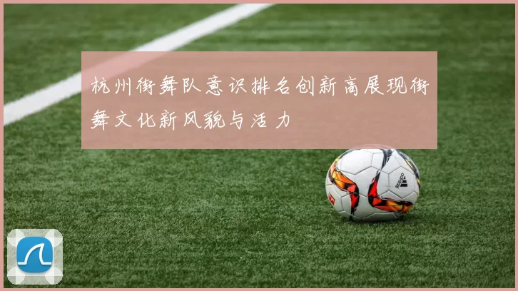 杭州街舞队意识排名创新高展现街舞文化新风貌与活力