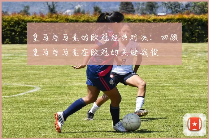 皇马与马竞的欧冠经典对决：回顾皇马与马竞在欧冠的关键战役