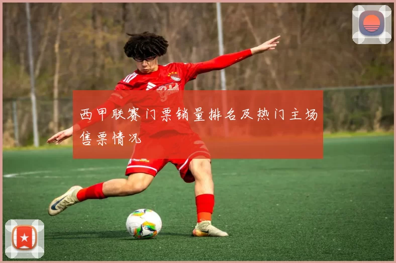 西甲联赛门票销量排名及热门主场售票情况