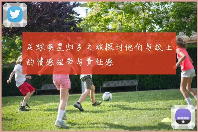 足球明星归乡之旅探讨他们与故土的情感纽带与责任感