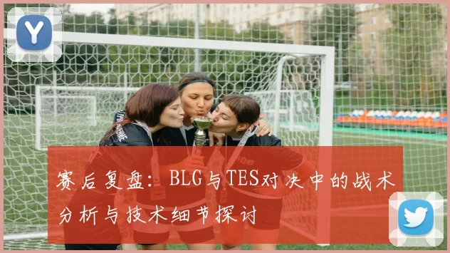 赛后复盘：BLG与TES对决中的战术分析与技术细节探讨