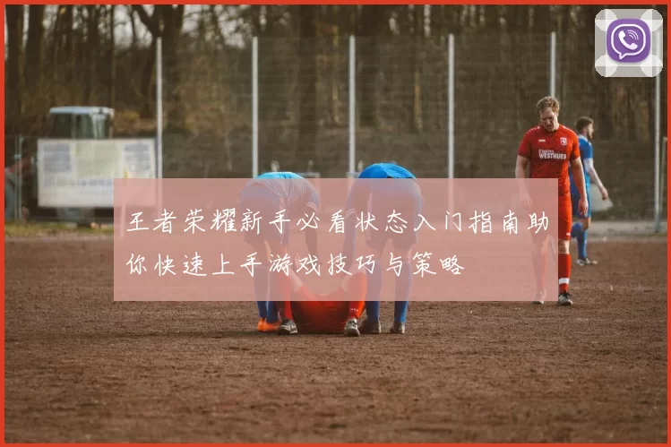 王者荣耀新手必看状态入门指南助你快速上手游戏技巧与策略