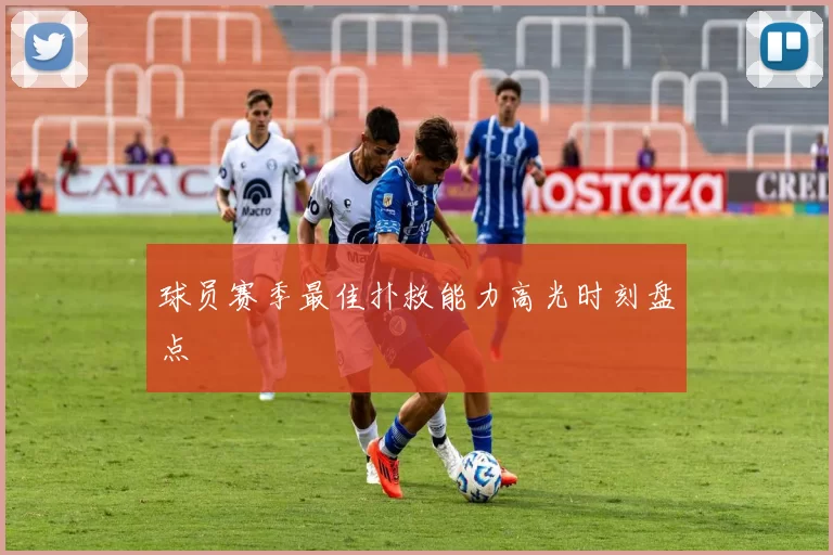 球员赛季最佳扑救能力高光时刻盘点