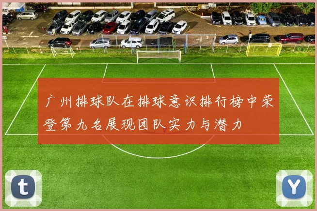 广州排球队在排球意识排行榜中荣登第九名展现团队实力与潜力