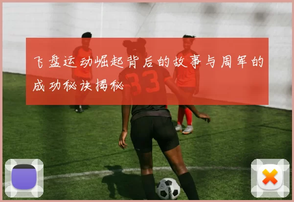 飞盘运动崛起背后的故事与周军的成功秘诀揭秘
