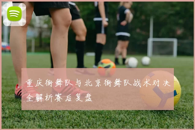 重庆街舞队与北京街舞队战术对决全解析赛后复盘
