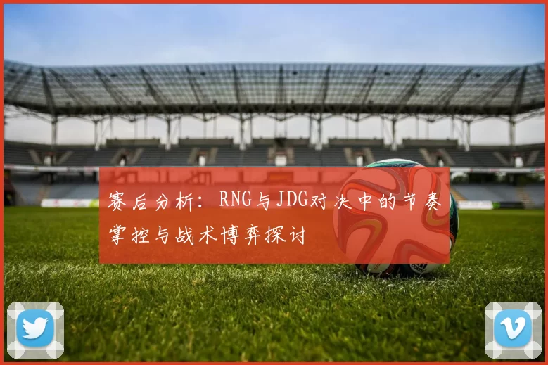 赛后分析：RNG与JDG对决中的节奏掌控与战术博弈探讨