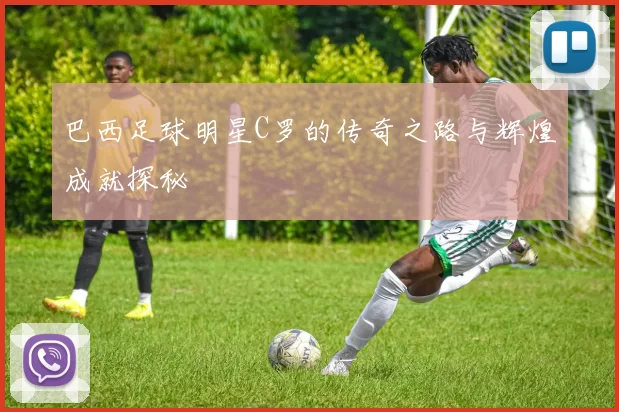 巴西足球明星C罗的传奇之路与辉煌成就探秘
