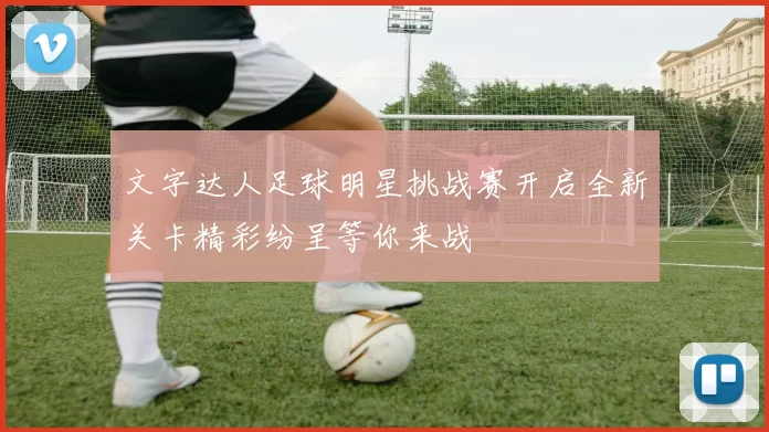 文字达人足球明星挑战赛开启全新关卡精彩纷呈等你来战