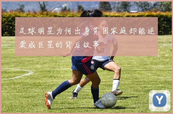 足球明星为何出身贫困家庭却能逆袭成巨星的背后故事