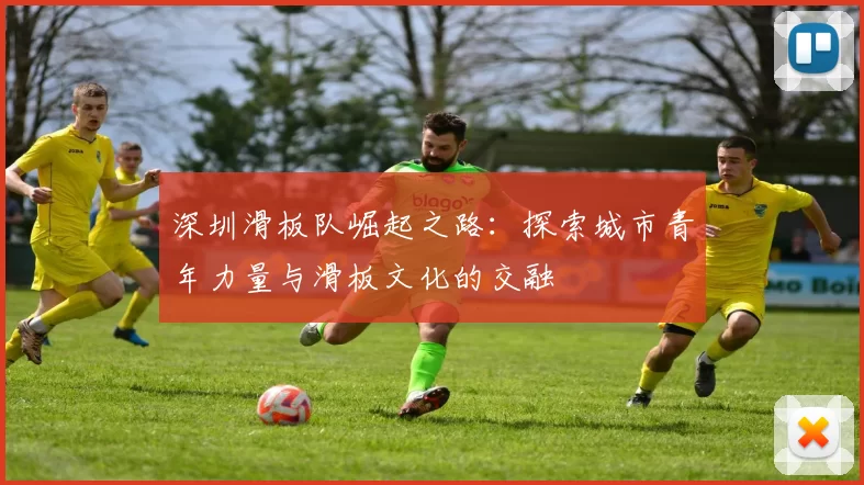 深圳滑板队崛起之路：探索城市青年力量与滑板文化的交融