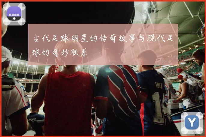 古代足球明星的传奇故事与现代足球的奇妙联系