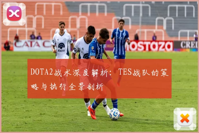 DOTA2战术深度解析：TES战队的策略与执行全景剖析