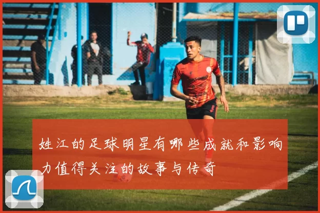 姓江的足球明星有哪些成就和影响力值得关注的故事与传奇