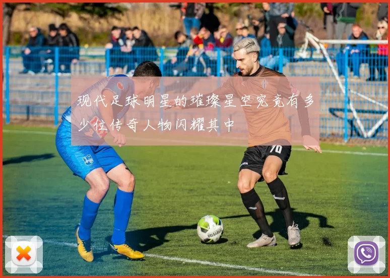 现代足球明星的璀璨星空究竟有多少位传奇人物闪耀其中