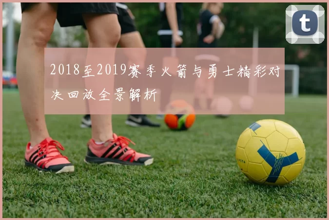 2018至2019赛季火箭与勇士精彩对决回放全景解析