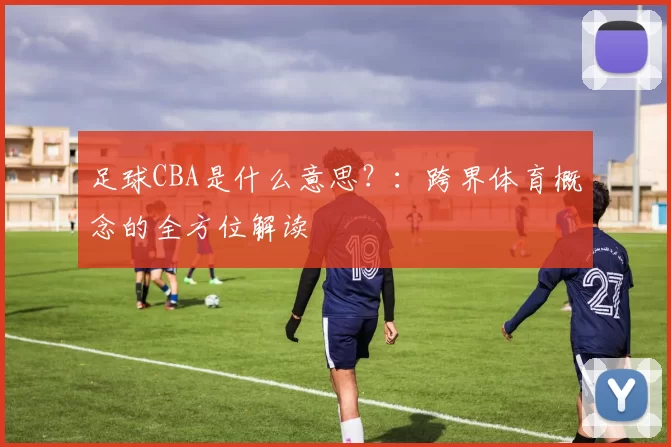 足球CBA是什么意思？：跨界体育概念的全方位解读