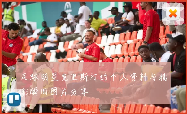 足球明星克里斯汀的个人资料与精彩瞬间图片分享