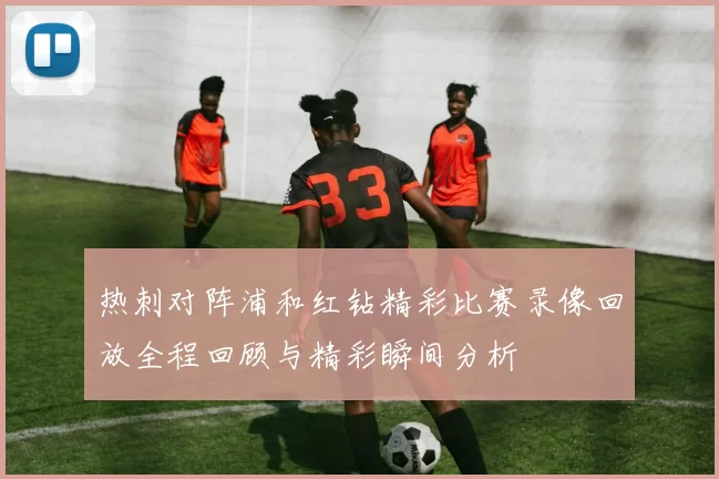 热刺对阵浦和红钻精彩比赛录像回放全程回顾与精彩瞬间分析