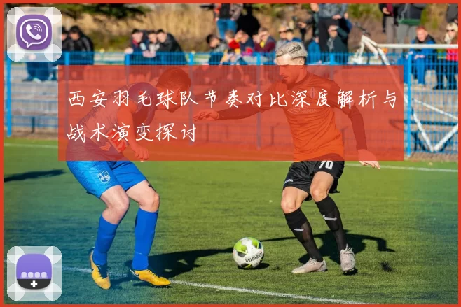 西安羽毛球队节奏对比深度解析与战术演变探讨