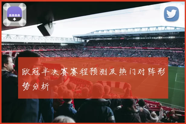 欧冠半决赛赛程预测及热门对阵形势分析