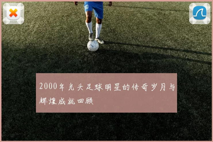 2000年光头足球明星的传奇岁月与辉煌成就回顾
