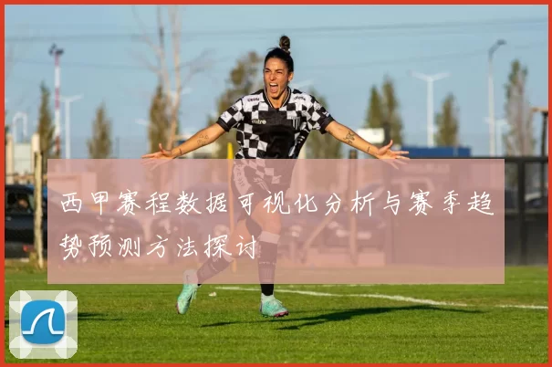 西甲赛程数据可视化分析与赛季趋势预测方法探讨