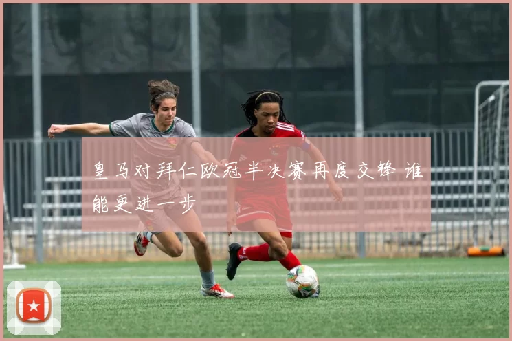 皇马对拜仁欧冠半决赛再度交锋 谁能更进一步