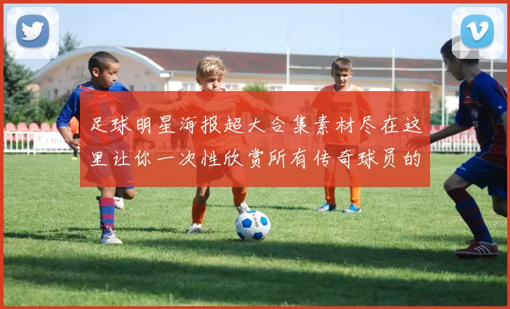 足球明星海报超大合集素材尽在这里让你一次性欣赏所有传奇球员的风采与魅力
