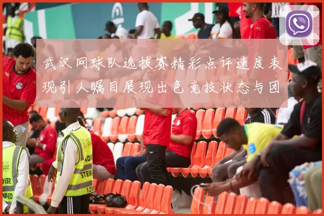 武汉网球队选拔赛精彩点评速度表现引人瞩目展现出色竞技状态与团队协作能力