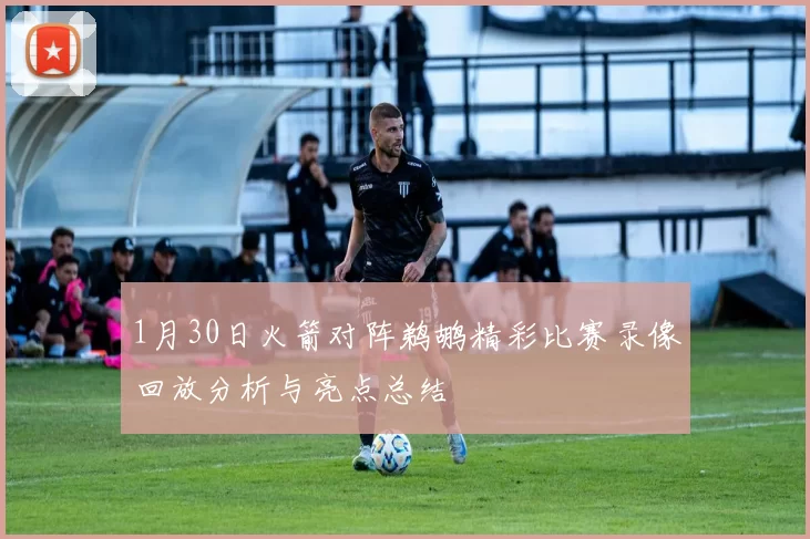 1月30日火箭对阵鹈鹕精彩比赛录像回放分析与亮点总结