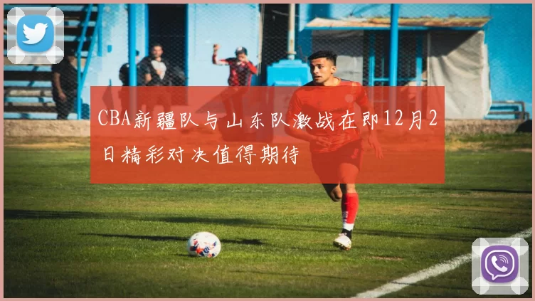 CBA新疆队与山东队激战在即12月2日精彩对决值得期待