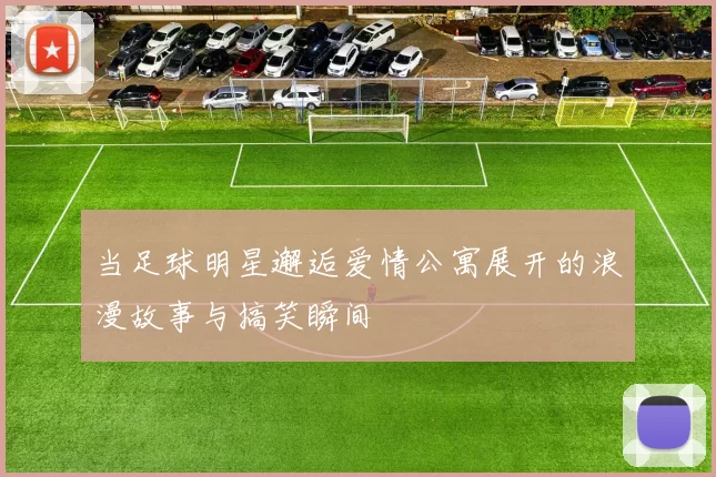 当足球明星邂逅爱情公寓展开的浪漫故事与搞笑瞬间