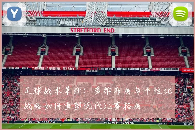 足球战术革新：多维布局与个性化战略如何重塑现代比赛格局