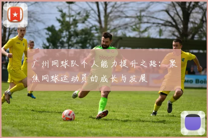 广州网球队个人能力提升之路：聚焦网球运动员的成长与发展