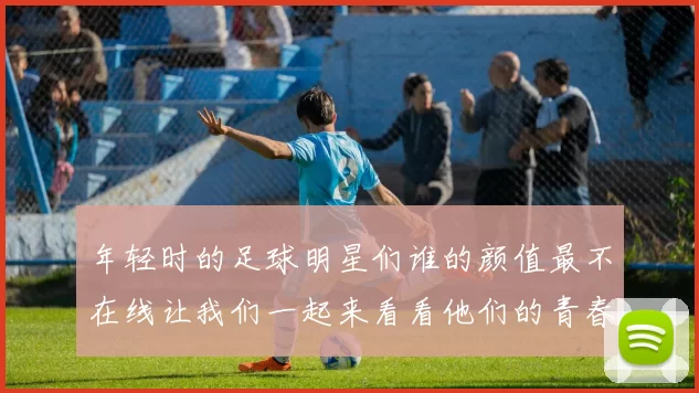 年轻时的足球明星们谁的颜值最不在线让我们一起来看看他们的青春岁月